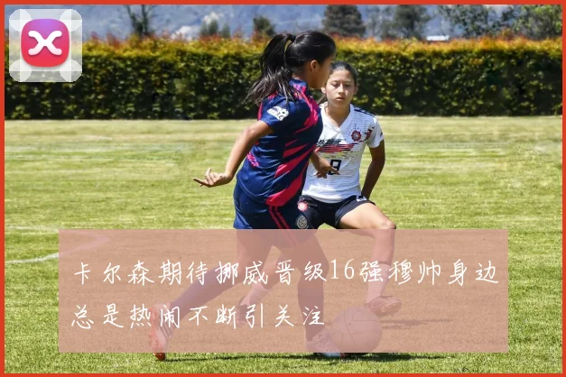卡尔森期待挪威晋级16强穆帅身边总是热闹不断引关注