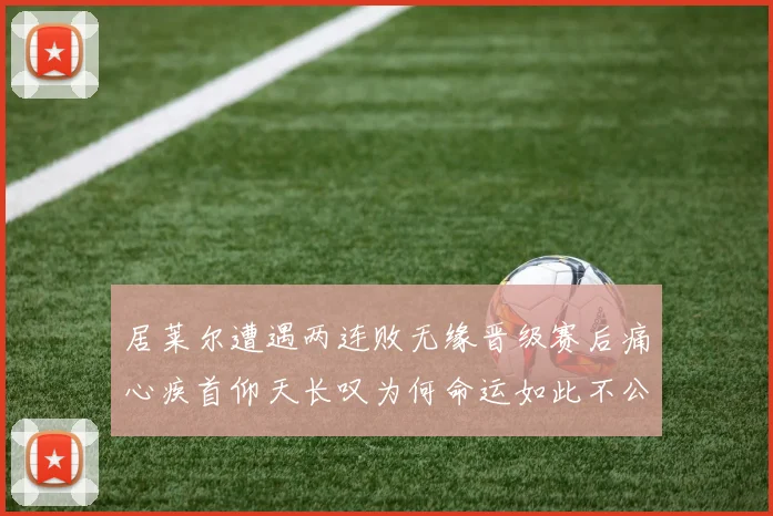 居莱尔遭遇两连败无缘晋级赛后痛心疾首仰天长叹为何命运如此不公