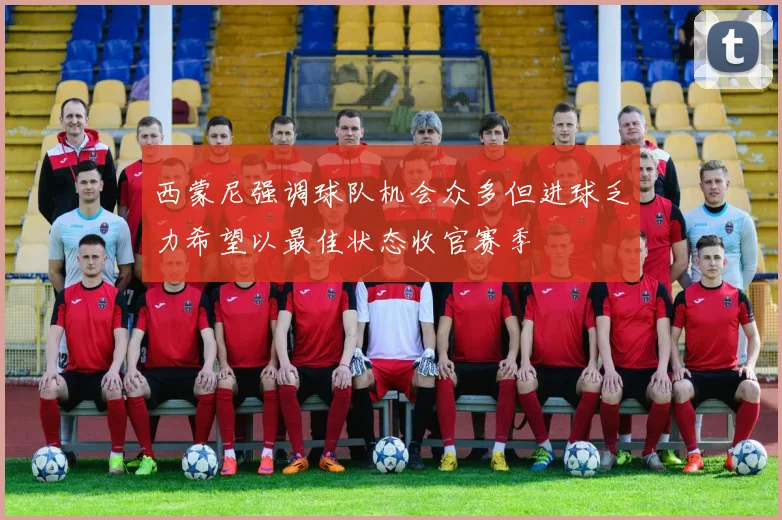 西蒙尼强调球队机会众多但进球乏力希望以最佳状态收官赛季