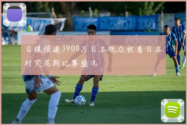 日媒报道3900万日本观众收看日本对突尼斯比赛盛况
