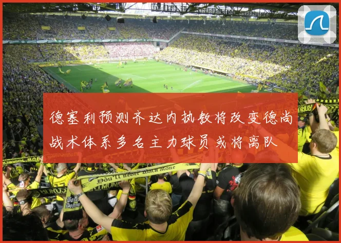 德塞利预测齐达内执教将改变德尚战术体系多名主力球员或将离队