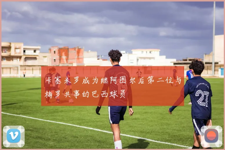 卡塞米罗成为继阿图尔后第二位与梅罗共事的巴西球员