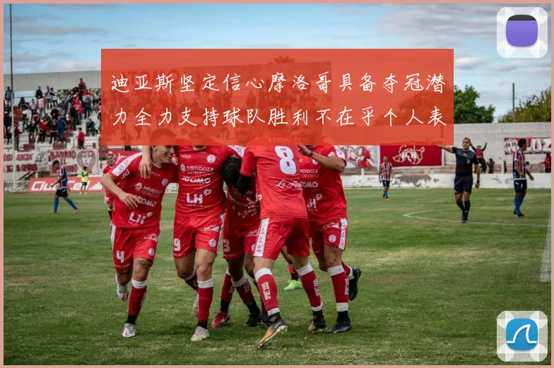 迪亚斯坚定信心摩洛哥具备夺冠潜力全力支持球队胜利不在乎个人表现