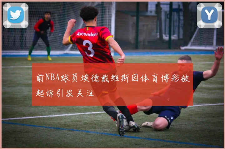 前NBA球员埃德戴维斯因体育博彩被起诉引发关注