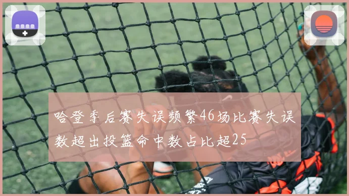 哈登季后赛失误频繁46场比赛失误数超出投篮命中数占比超25