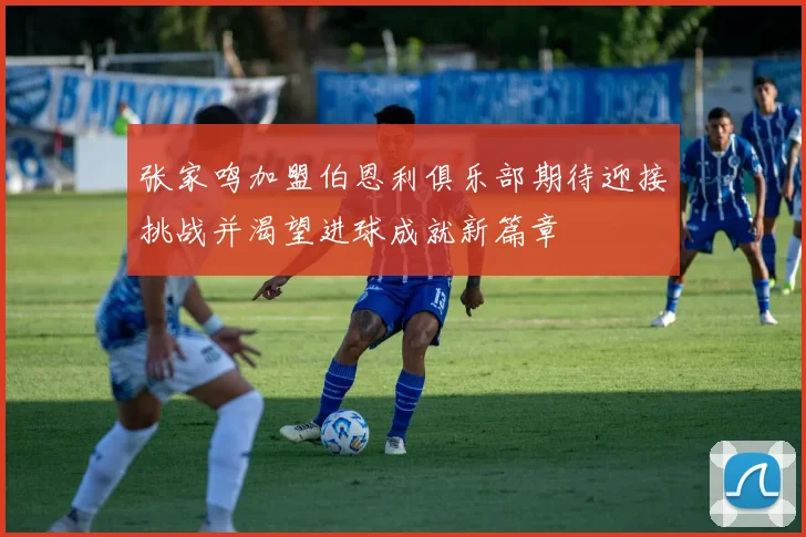 张家鸣加盟伯恩利俱乐部期待迎接挑战并渴望进球成就新篇章