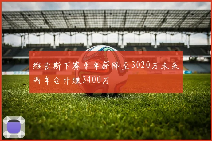 维金斯下赛季年薪降至3020万未来两年合计赚3400万