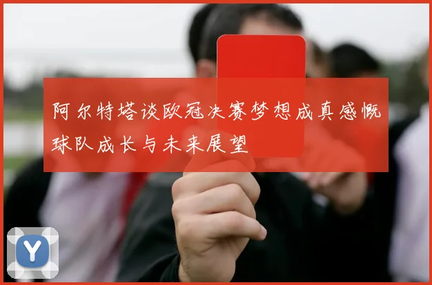 阿尔特塔谈欧冠决赛梦想成真感慨球队成长与未来展望