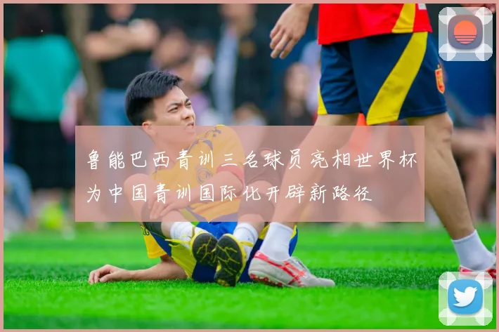 鲁能巴西青训三名球员亮相世界杯为中国青训国际化开辟新路径