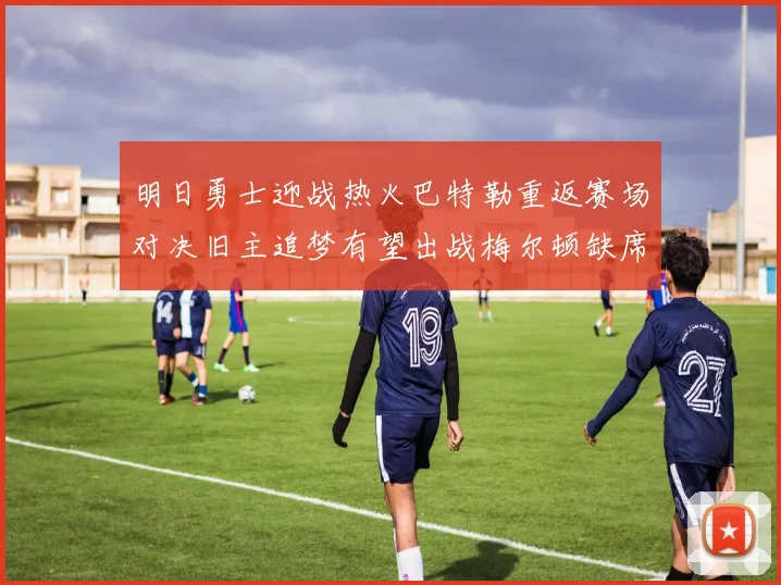 明日勇士迎战热火巴特勒重返赛场对决旧主追梦有望出战梅尔顿缺席