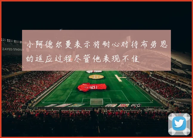 小阿德尔曼表示将耐心对待布劳恩的适应过程尽管他表现不佳