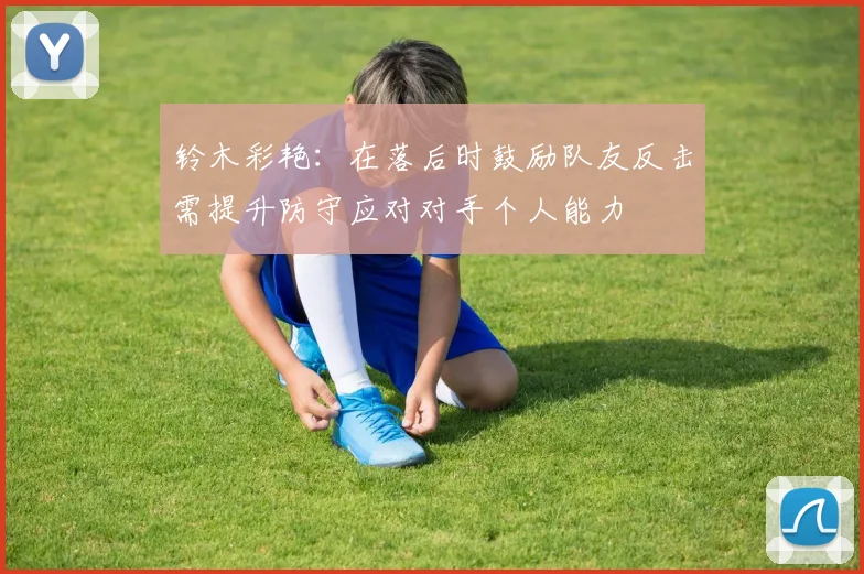 铃木彩艳：在落后时鼓励队友反击需提升防守应对对手个人能力