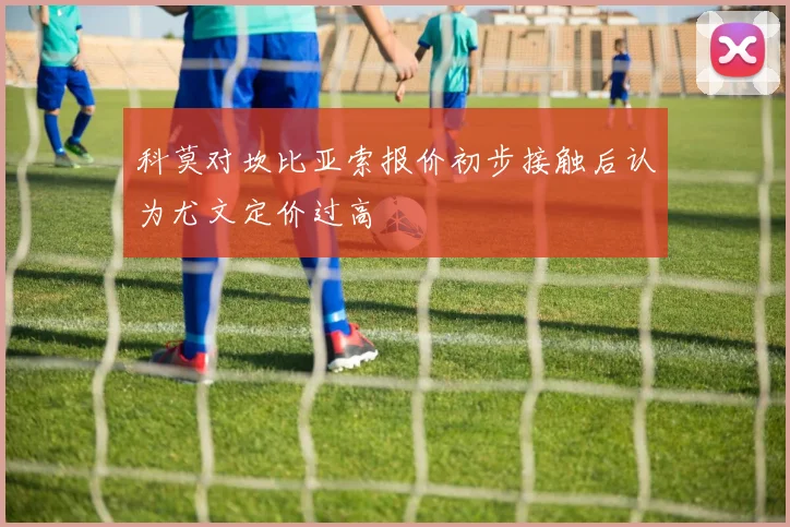 科莫对坎比亚索报价初步接触后认为尤文定价过高