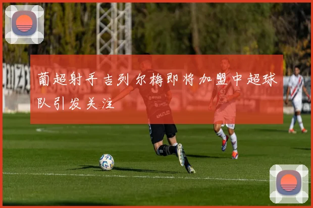 葡超射手吉列尔梅即将加盟中超球队引发关注