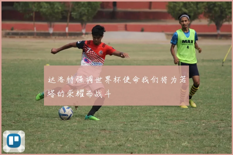 达洛特强调世界杯使命我们将为若塔的荣耀而战斗