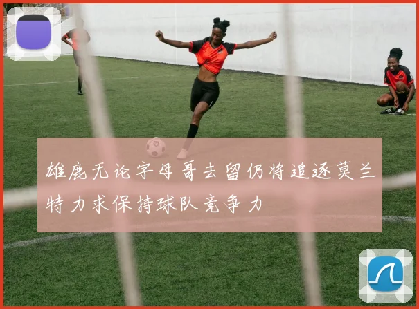 雄鹿无论字母哥去留仍将追逐莫兰特力求保持球队竞争力