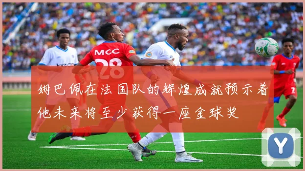 姆巴佩在法国队的辉煌成就预示着他未来将至少获得一座金球奖