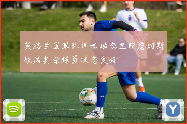 英格兰国家队训练动态里斯詹姆斯缺席其余球员状态良好