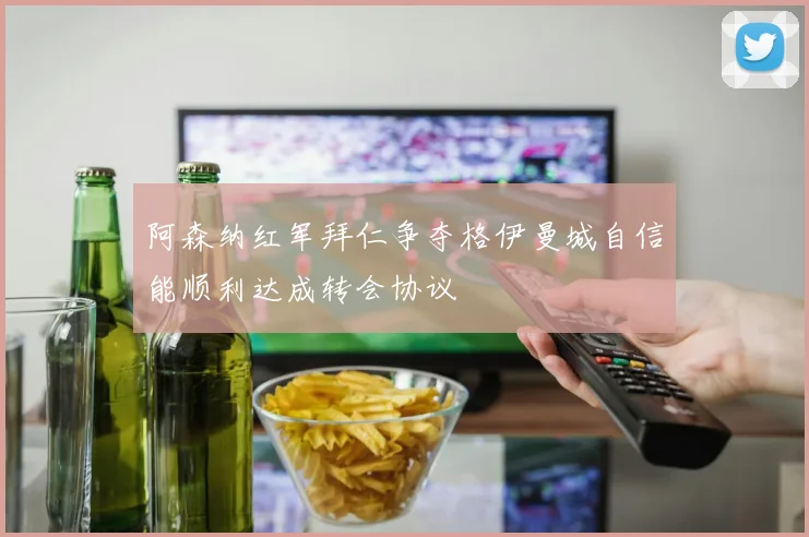 阿森纳红军拜仁争夺格伊曼城自信能顺利达成转会协议