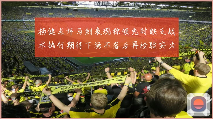 杨健点评马刺表现称领先时缺乏战术执行期待下场不落后再检验实力