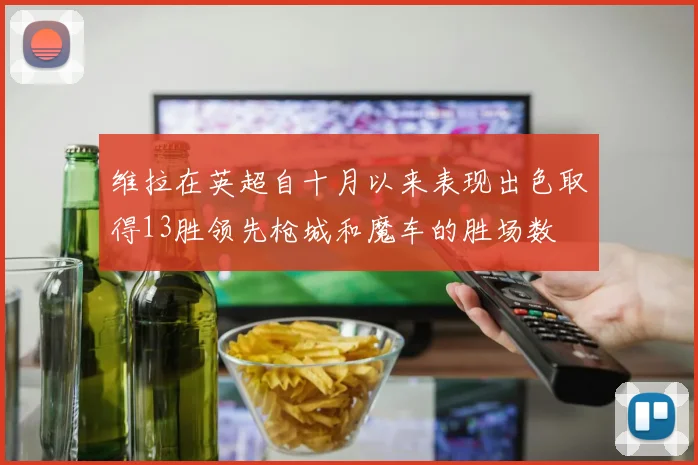 维拉在英超自十月以来表现出色取得13胜领先枪城和魔车的胜场数