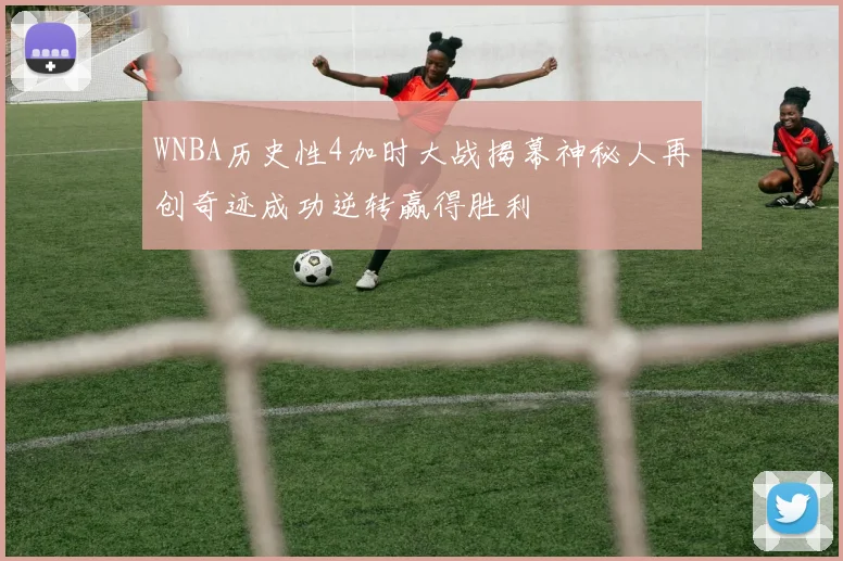 WNBA历史性4加时大战揭幕神秘人再创奇迹成功逆转赢得胜利