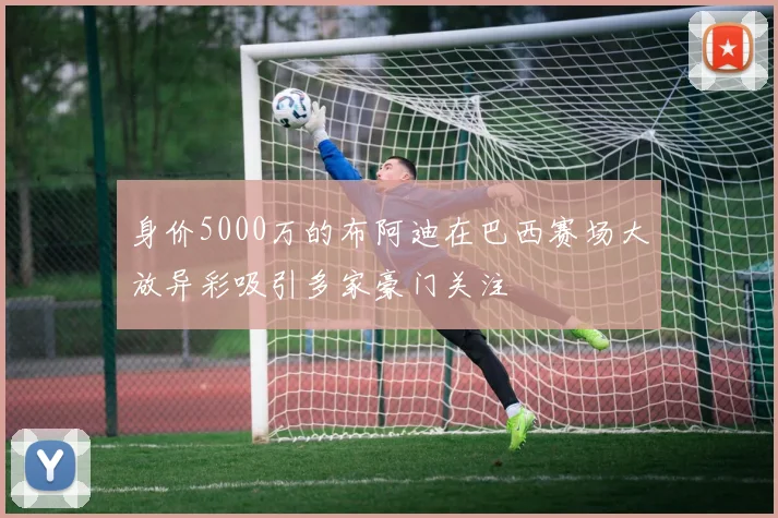 身价5000万的布阿迪在巴西赛场大放异彩吸引多家豪门关注