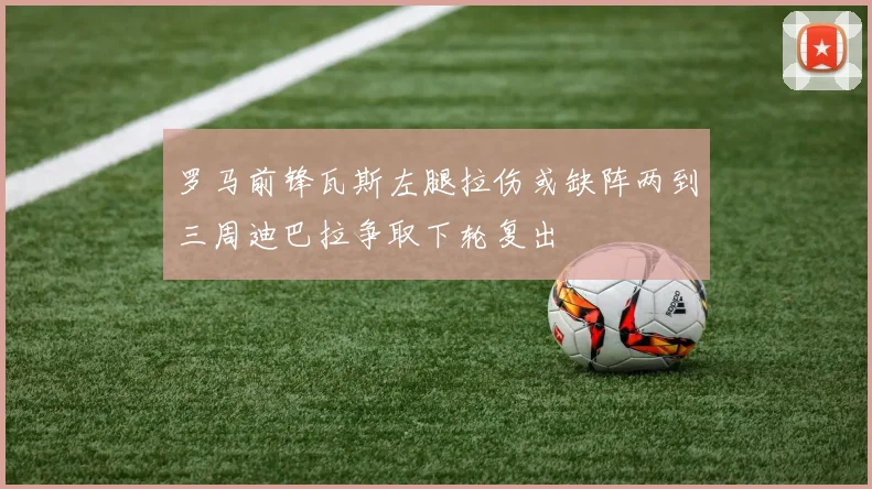 罗马前锋瓦斯左腿拉伤或缺阵两到三周迪巴拉争取下轮复出