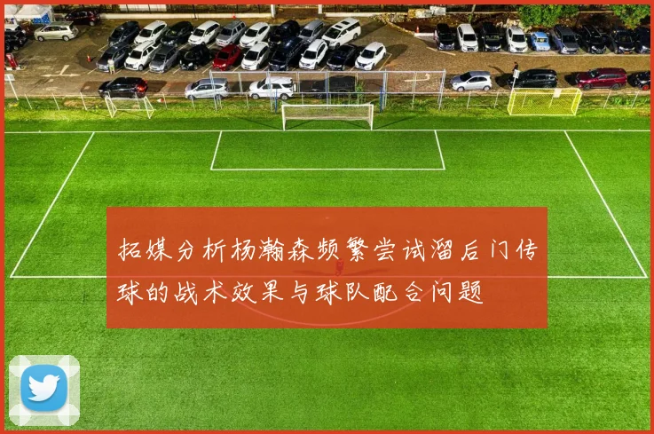 拓媒分析杨瀚森频繁尝试溜后门传球的战术效果与球队配合问题
