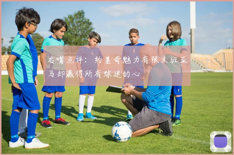 名嘴点评：约基奇魅力有限文班亚马却赢得所有球迷的心