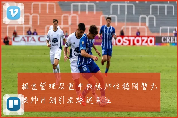 掘金管理层重申教练帅位稳固暂无换帅计划引发球迷关注