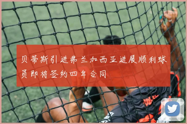 贝蒂斯引进弗兰加西亚进展顺利球员即将签约四年合同