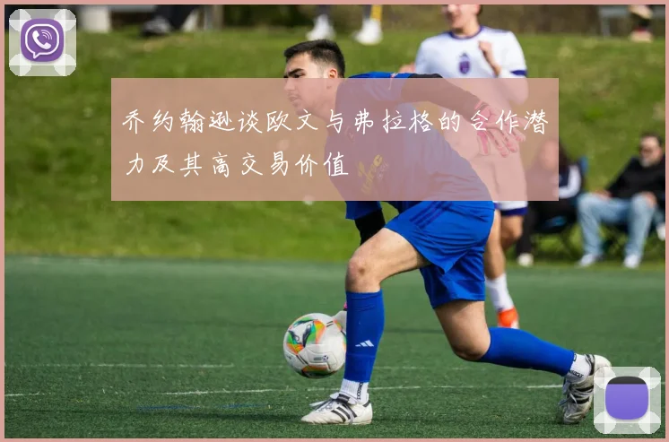 乔约翰逊谈欧文与弗拉格的合作潜力及其高交易价值