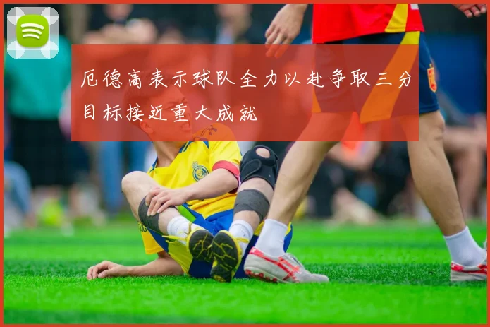 厄德高表示球队全力以赴争取三分目标接近重大成就