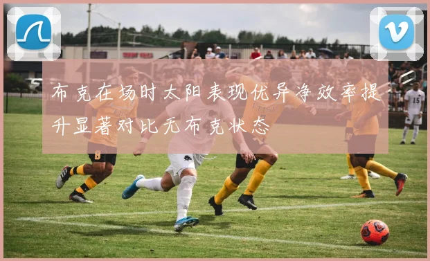布克在场时太阳表现优异净效率提升显著对比无布克状态