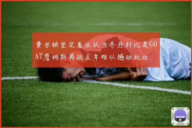 费尔顿坚定看法认为乔丹科比是GOAT詹姆斯再战五年难以撼动此论