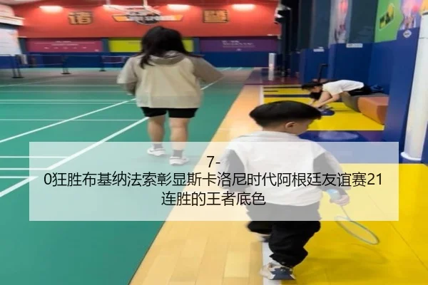 7-0狂胜布基纳法索彰显斯卡洛尼时代阿根廷友谊赛21连胜的王者底色 - hth