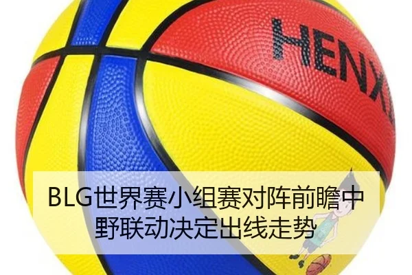 BLG世界赛小组赛对阵前瞻中野联动决定出线走势 - hth